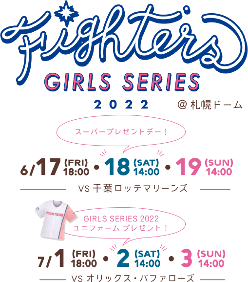 FIGHTERS GIRLS SERIES 2022 | 6/17[FRI]18:00・18[SAT]14:00・19[SUN]14:00 vs.千葉ロッテマリーンズ | 7/1[FRI]18:00・2[SAT]14:00・3[SUN]14:00 vs.オリックス・バファローズ | @札幌ドーム