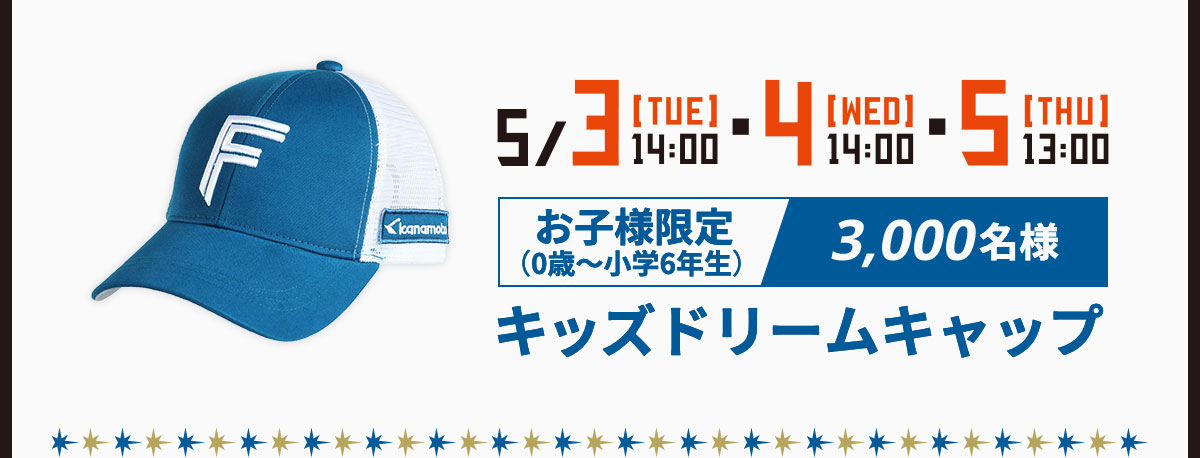 5/3[TUE]14:00・4[WED]14:00・5[THU]13:00 お子様限定(0歳～小学6年生)3,000名様 キッズドリームキャップ
