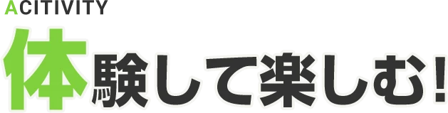 体験して楽しむ！