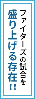 ファイターズの試合を盛り上げる存在!!