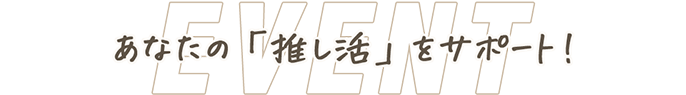 あなたの「推し活」をサポート！