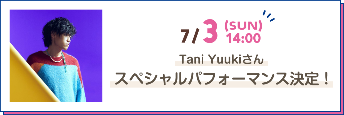 7/3[SUN] 14:00 Tani Yuukiさん スペシャルパフォーマンス決定！