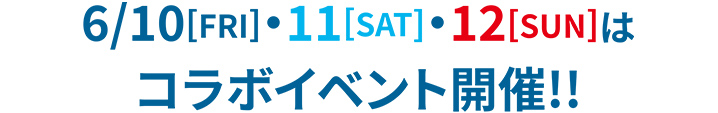 6/10[FRI]・11[SAT]・12[SUN]はコラボイベント開催!!