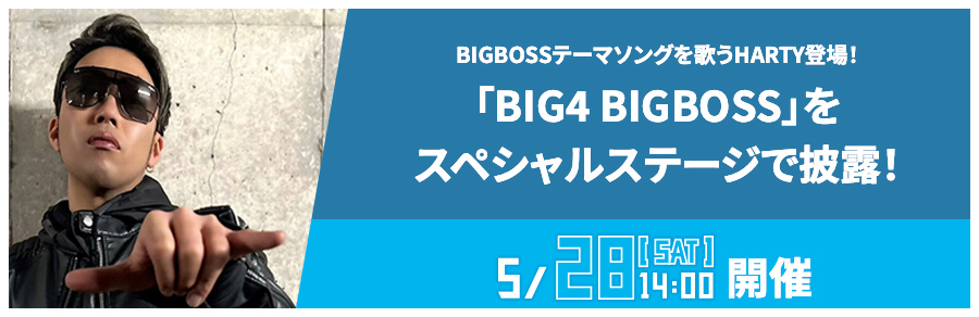 BIGBOSSテーマソングを歌うHARTY登場！「BIG4 BIGBOSS」をスペシャルステージで披露！ 5/28[SAT]開催