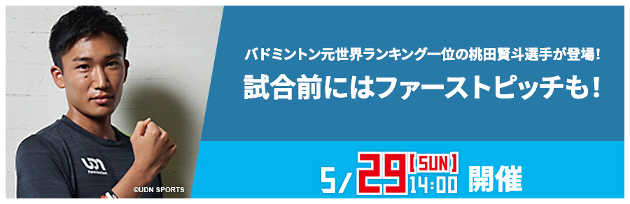 バドミントン元世界ランキング一位の桃田賢斗選手が登場！試合前にはファーストピッチも！ 5/29[SUN]開催