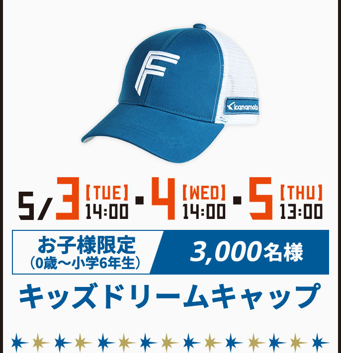 5/3[TUE]14:00・4[WED]14:00・5[THU]13:00 お子様限定(0歳～小学6年生)3,000名様 キッズドリームキャップ