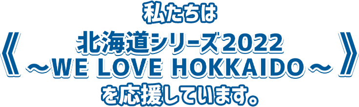 わたしたちは《北海道シリーズ2022～WE LOVE HOKKAIDO～》を応援しています。