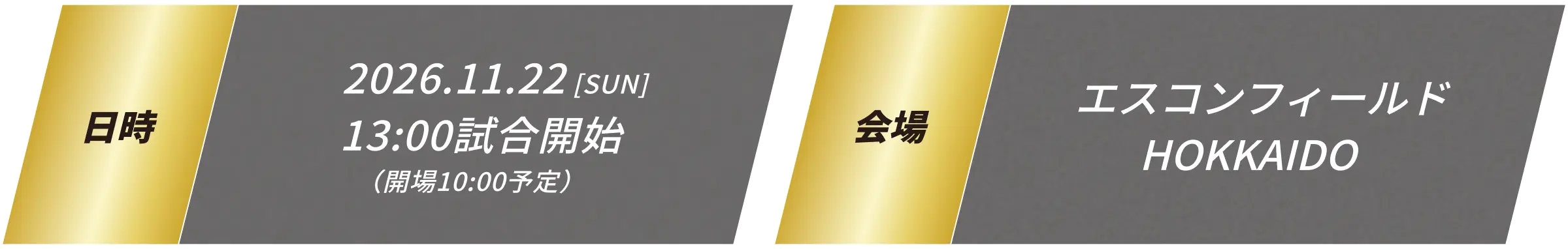 日時:2026.11.22[SUN]13:00試合開始（開場10:00予定）会場:エスコンフィールドHOKKAIDO