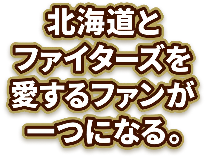 北海道とファイターズを愛するファンが一つになる。