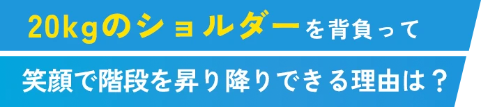 20kgのショルダーを背負って笑顔で階段を昇り降りできる理由は?