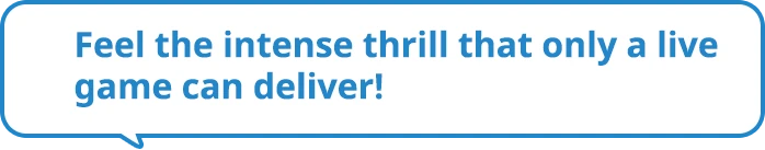 Feel the intense thrill that only a live game can deliver!