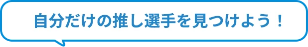 自分だけの推し選手を見つけよう！