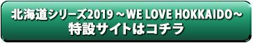 北海道シリーズ2019～WE LOVE HOKKAIDO～特設サイトはコチラ