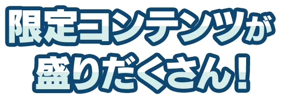 限定コンテンツが盛りたくさん！