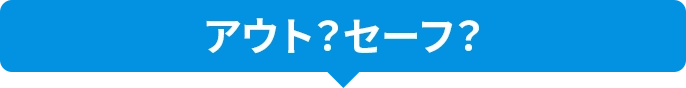 アウト？セーフ？