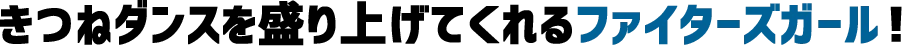 きつねダンスを盛り上げてくれるファイターズガール！