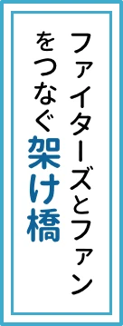 ファイターズとファンをつなぐ架け橋