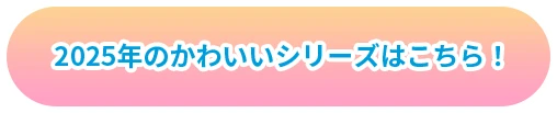 2025年の可愛いシリーズはこちら！